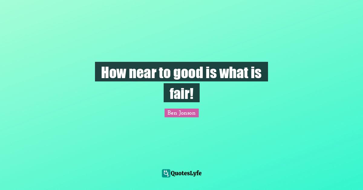 How near to good is what is fair!