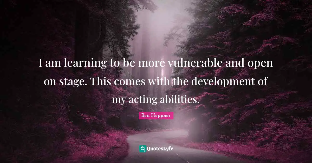 I am learning to be more vulnerable and open on stage. This comes with the development of my acting abilities.