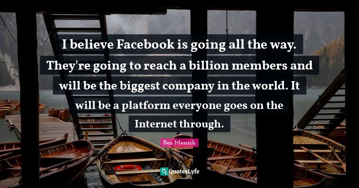 I believe Facebook is going all the way. They're going to reach a billion members and will be the biggest company in the world. It will be a platform everyone goes on the Internet through.
