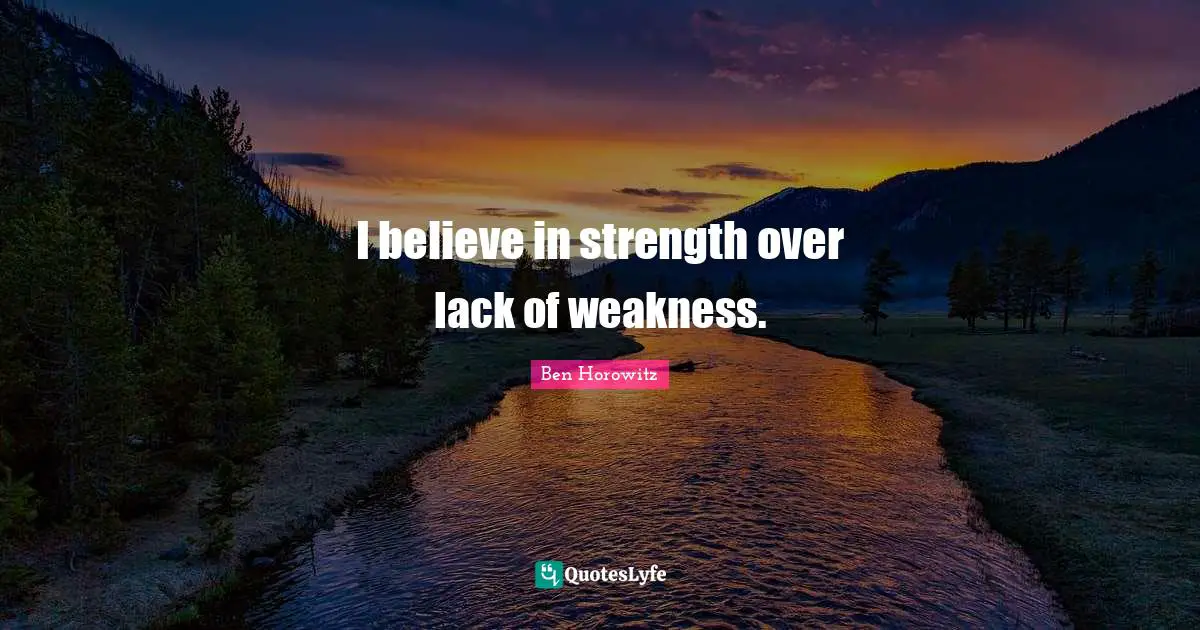 I believe in strength over lack of weakness.