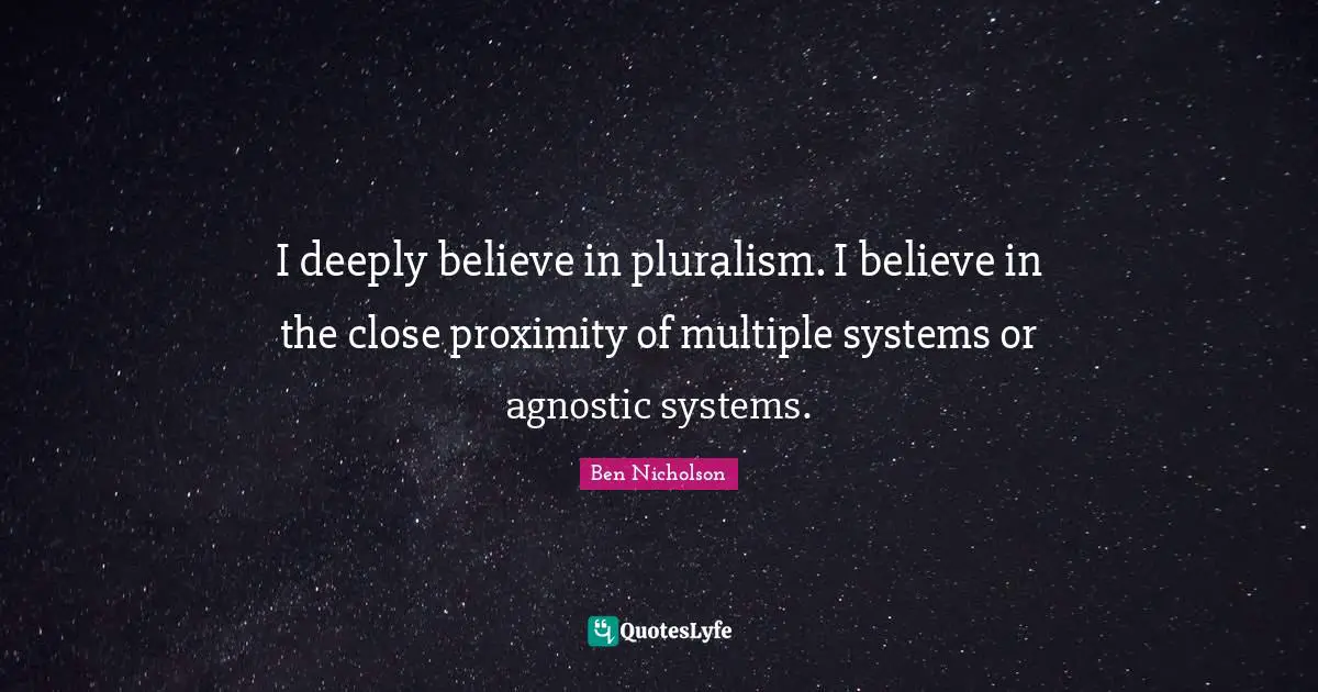 Ben Nicholson Quotes: "I deeply believe in pluralism. I believe in the close proximity of multiple systems or agnostic systems."