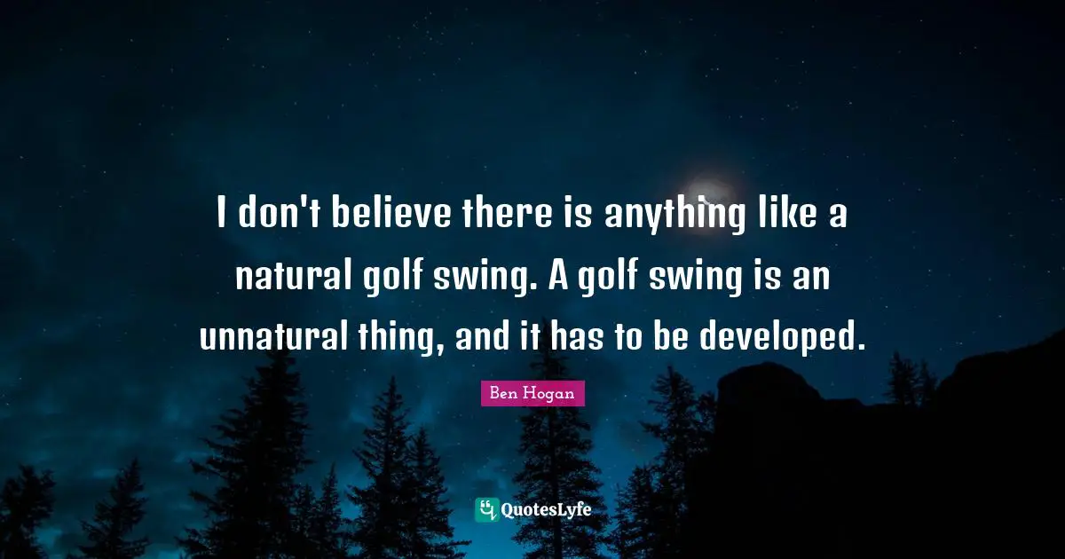 I don't believe there is anything like a natural golf swing. A golf swing is an unnatural thing, and it has to be developed.
