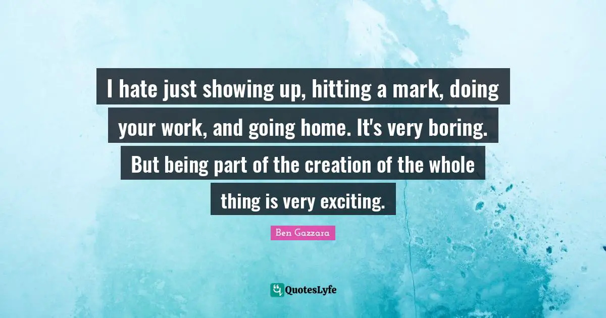 Going Home Quotes: "I hate just showing up, hitting a mark, doing your work, and going home. It's very boring. But being part of the creation of the whole thing is very exciting."