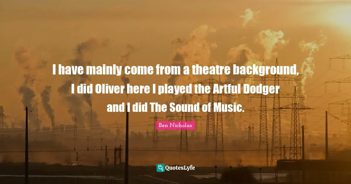 I have mainly come from a theatre background, I did Oliver here I played the Artful Dodger and I did The Sound of Music.