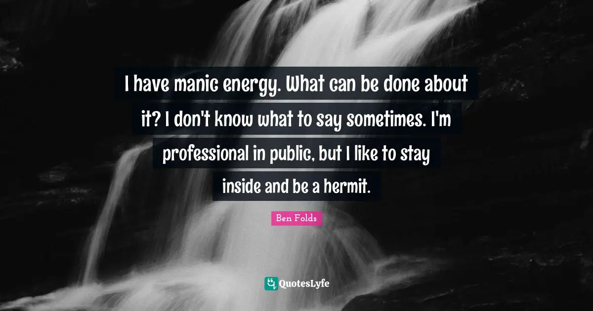 I have manic energy. What can be done about it? I don't know what to say sometimes. I'm professional in public, but I like to stay inside and be a hermit.