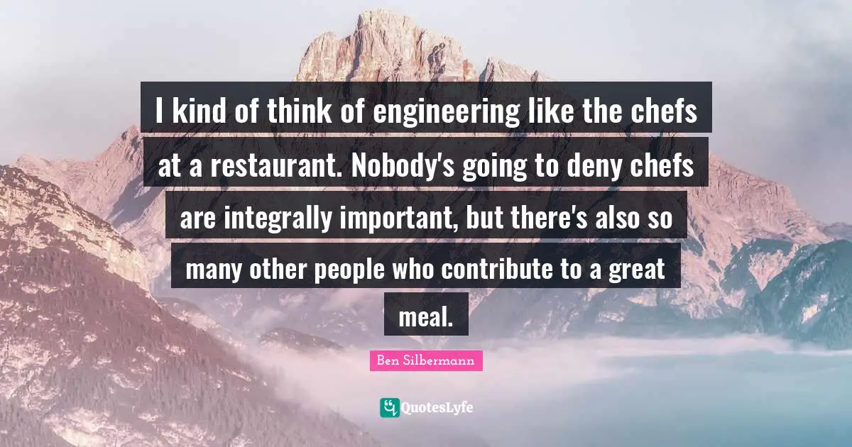 I kind of think of engineering like the chefs at a restaurant. Nobody's going to deny chefs are integrally important, but there's also so many other people who contribute to a great meal.