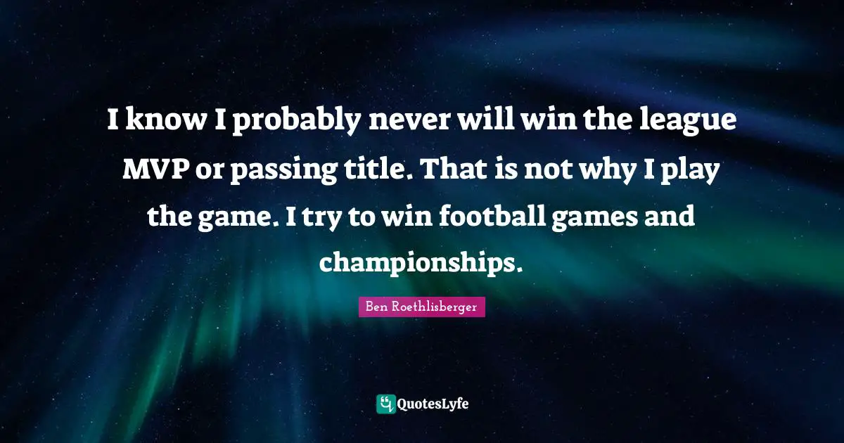 I know I probably never will win the league MVP or passing title. That is not why I play the game. I try to win football games and championships.