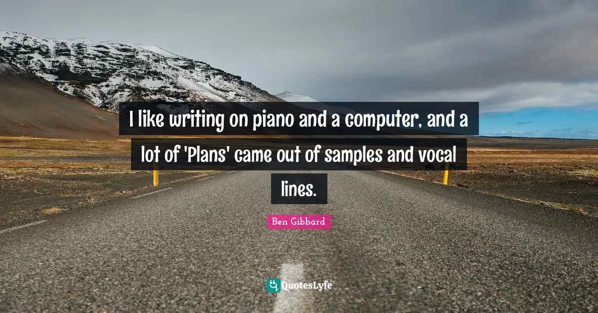 I like writing on piano and a computer, and a lot of 'Plans' came out of samples and vocal lines.
