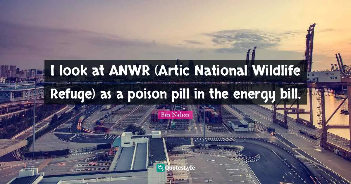I look at ANWR (Artic National Wildlife Refuge) as a poison pill in the energy bill.