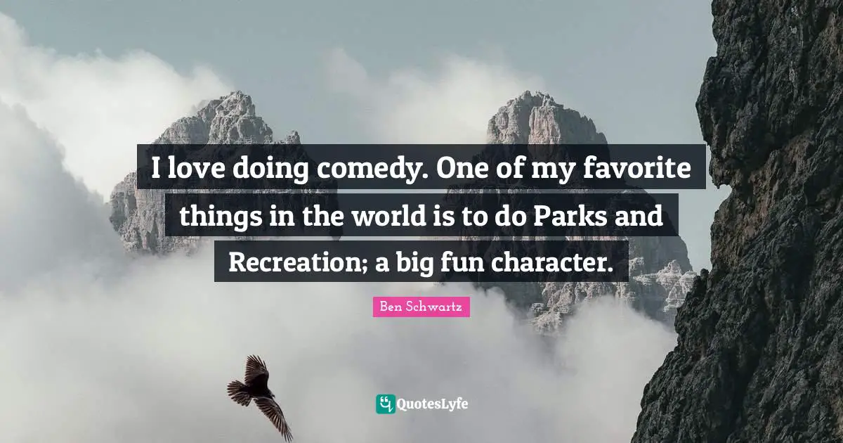 I love doing comedy. One of my favorite things in the world is to do Parks and Recreation; a big fun character.