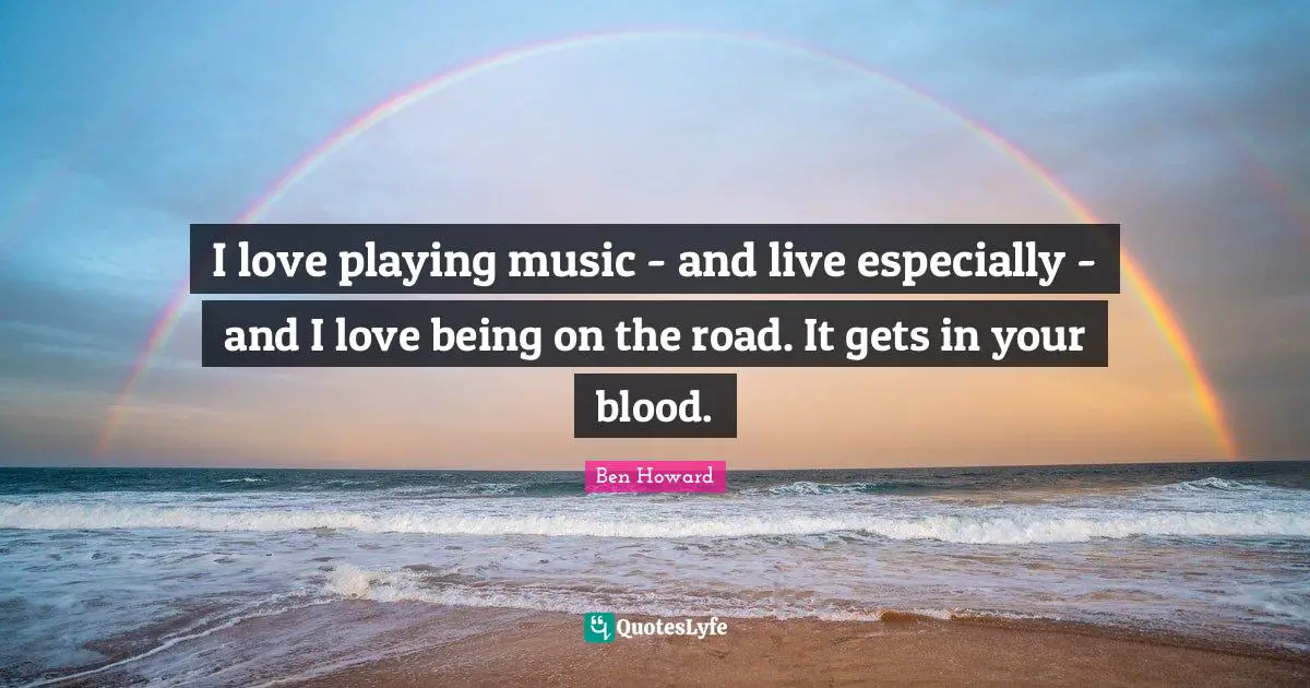 I love playing music - and live especially - and I love being on the road. It gets in your blood.