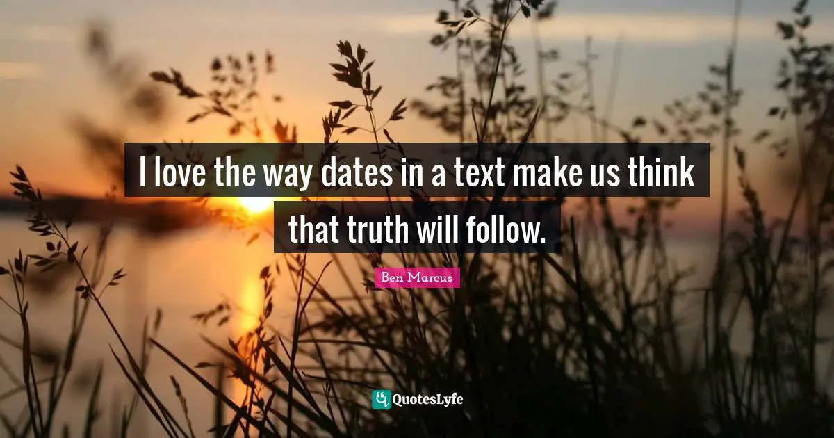 Ben Marcus Quotes: "I love the way dates in a text make us think that truth will follow."
