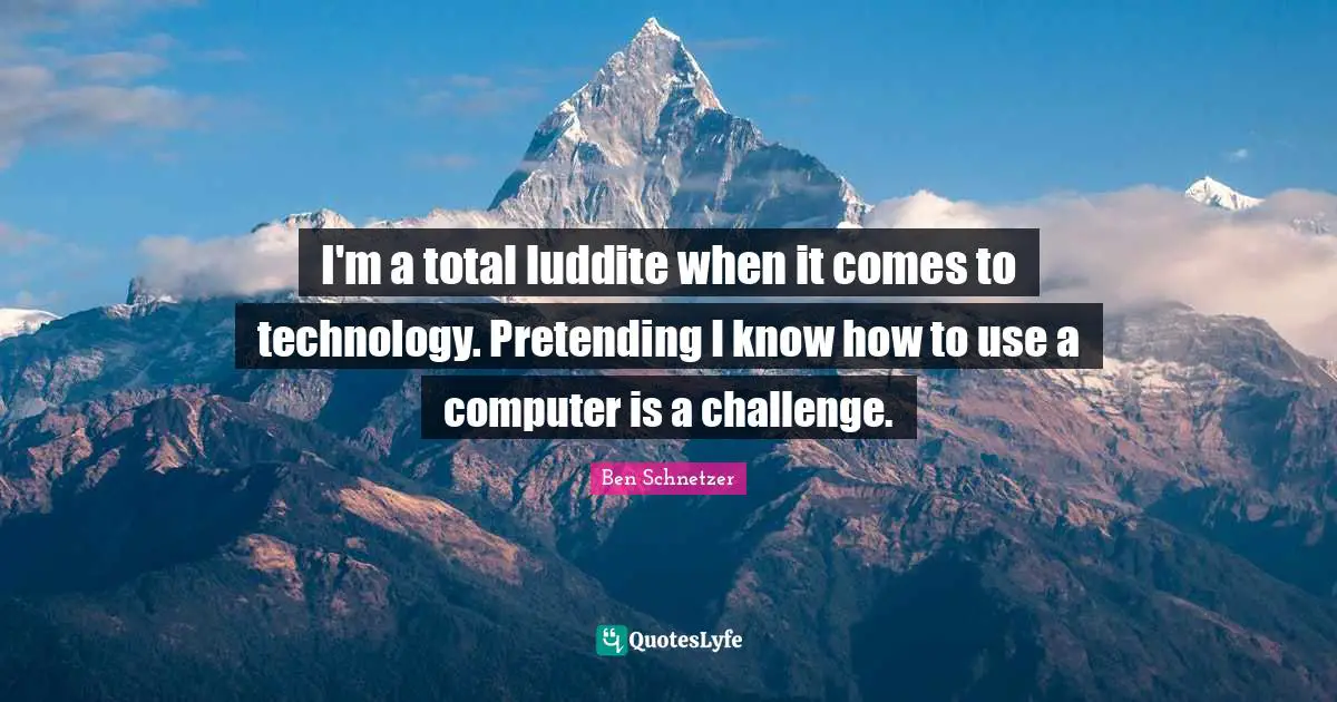 I'm a total luddite when it comes to technology. Pretending I know how to use a computer is a challenge.