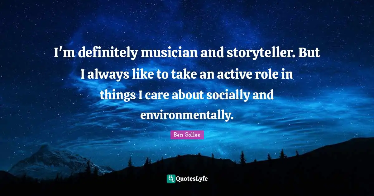I'm definitely musician and storyteller. But I always like to take an active role in things I care about socially and environmentally.