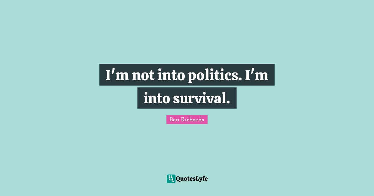 I'm not into politics. I'm into survival.