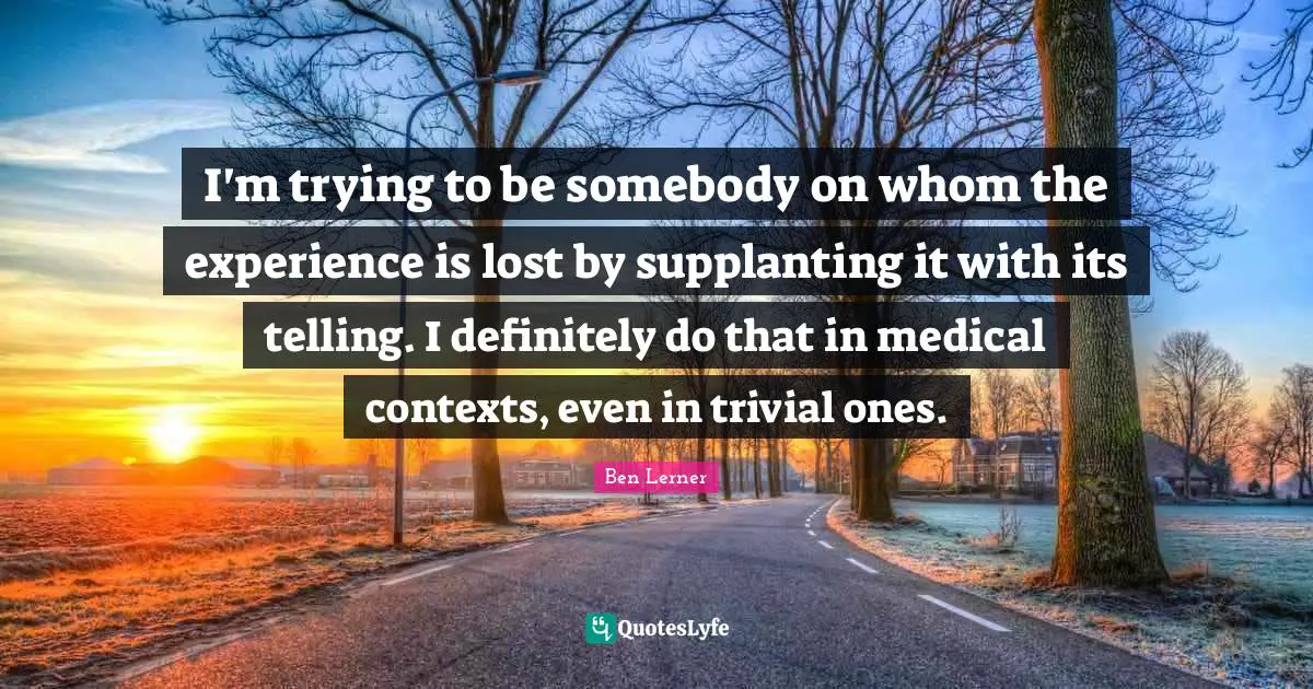 I'm trying to be somebody on whom the experience is lost by supplanting it with its telling. I definitely do that in medical contexts, even in trivial ones.