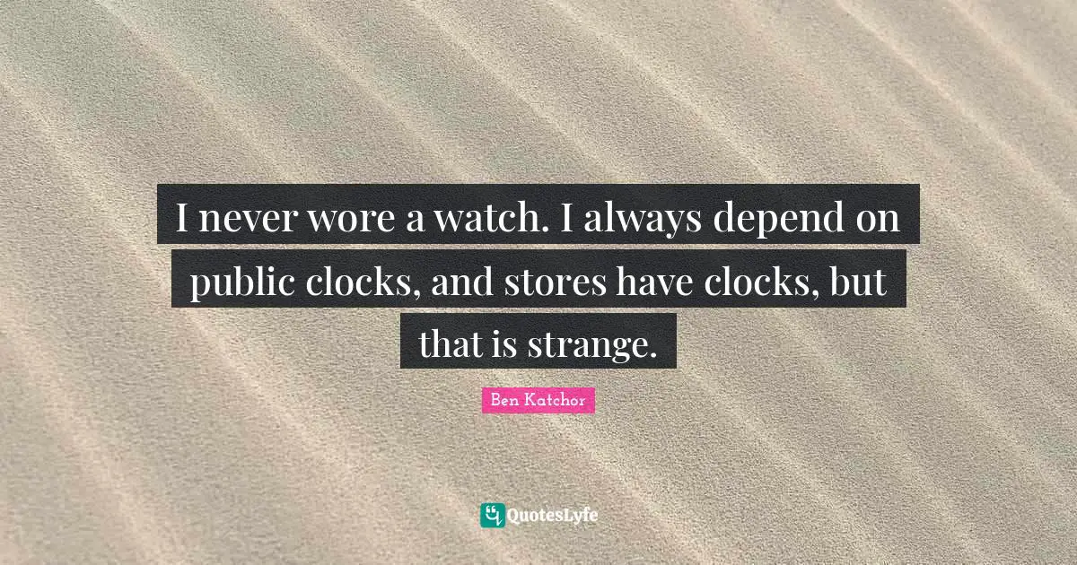 I never wore a watch. I always depend on public clocks, and stores have clocks, but that is strange.
