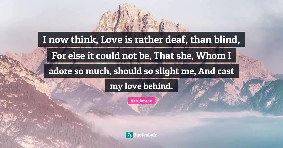 I now think, Love is rather deaf, than blind, For else it could not be, That she, Whom I adore so much, should so slight me, And cast my love behind.