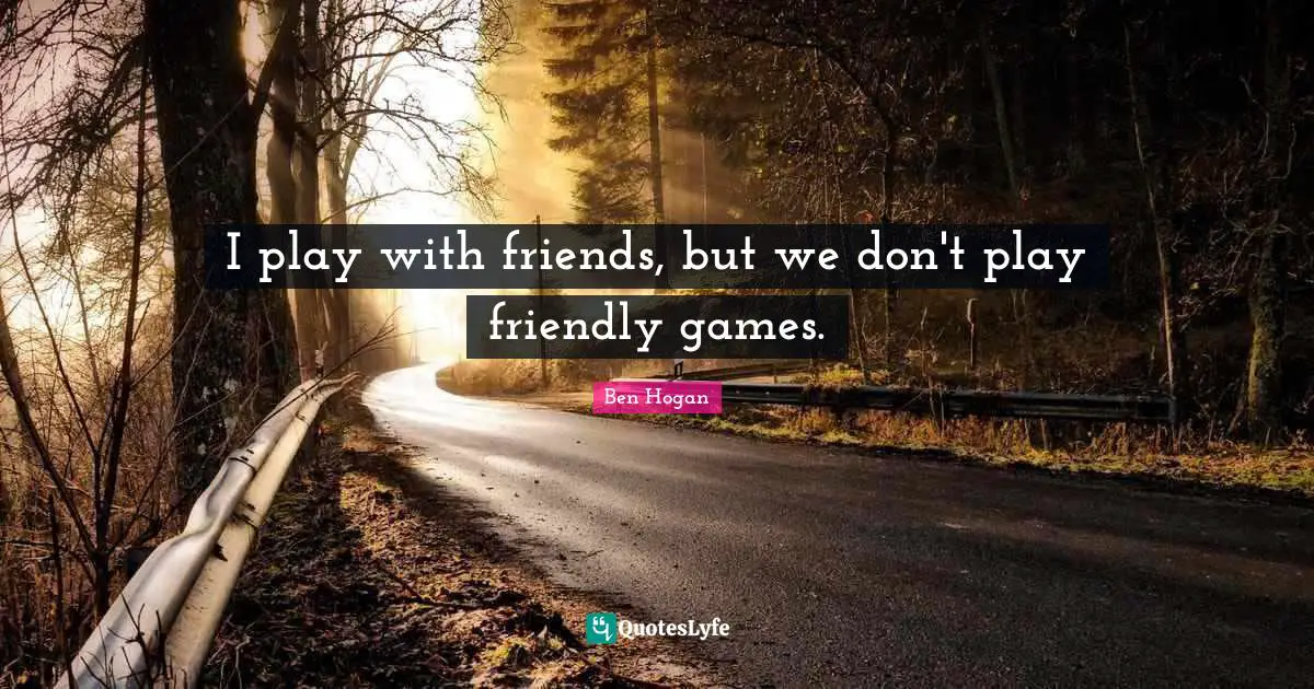 I play with friends, but we don't play friendly games.
