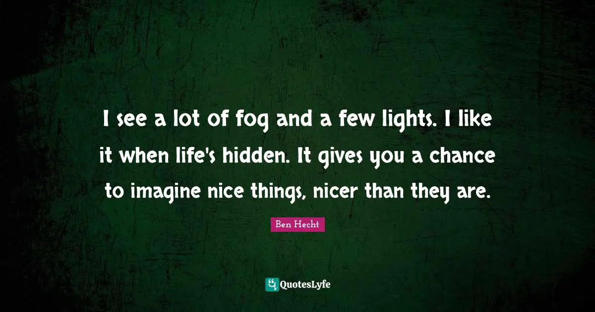 Ben Hecht Quotes: "I see a lot of fog and a few lights. I like it when life's hidden. It gives you a chance to imagine nice things, nicer than they are."