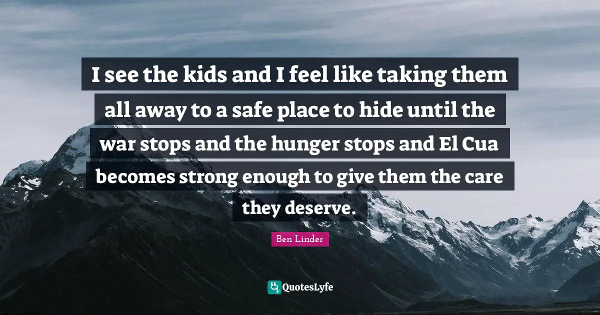 I see the kids and I feel like taking them all away to a safe place to hide until the war stops and the hunger stops and El Cua becomes strong enough to give them the care they deserve.