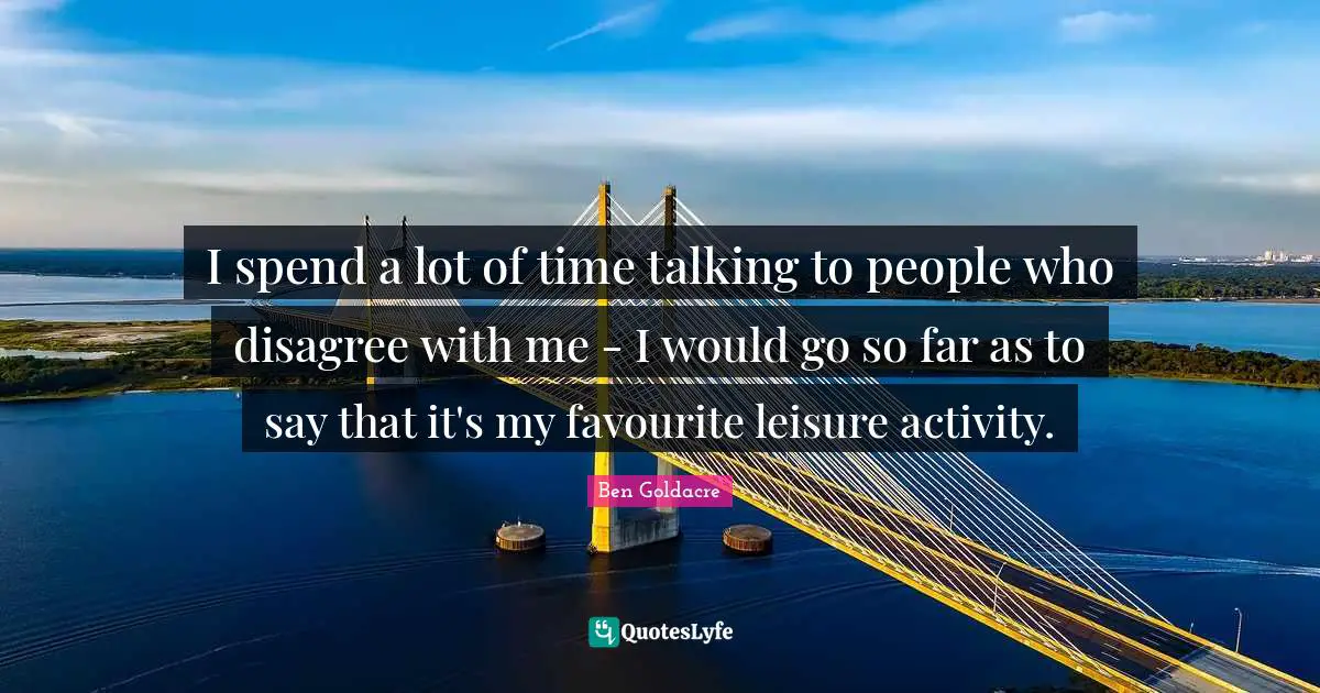 Activities Quotes: "I spend a lot of time talking to people who disagree with me - I would go so far as to say that it's my favourite leisure activity."