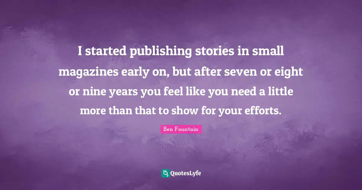 I started publishing stories in small magazines early on, but after seven or eight or nine years you feel like you need a little more than that to show for your efforts.