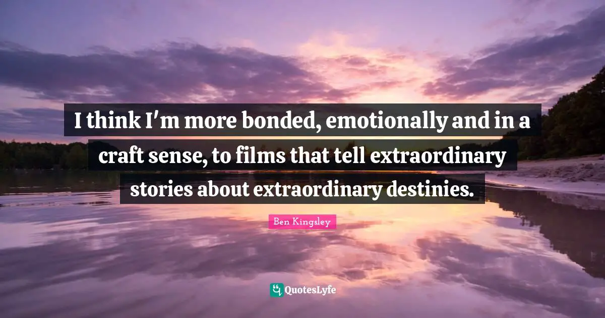 I think I'm more bonded, emotionally and in a craft sense, to films that tell extraordinary stories about extraordinary destinies.