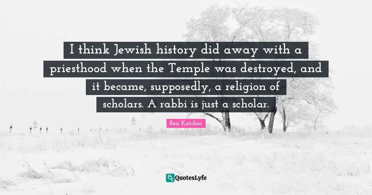 Jewish History Quotes: "I think Jewish history did away with a priesthood when the Temple was destroyed, and it became, supposedly, a religion of scholars. A rabbi is just a scholar."