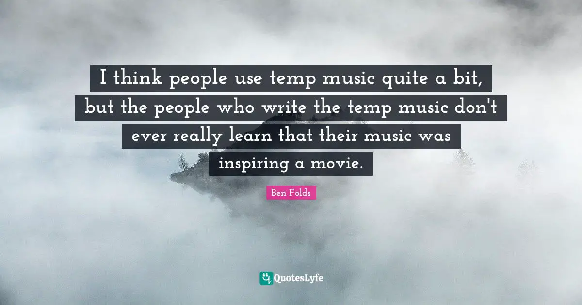 I think people use temp music quite a bit, but the people who write the temp music don't ever really learn that their music was inspiring a movie.