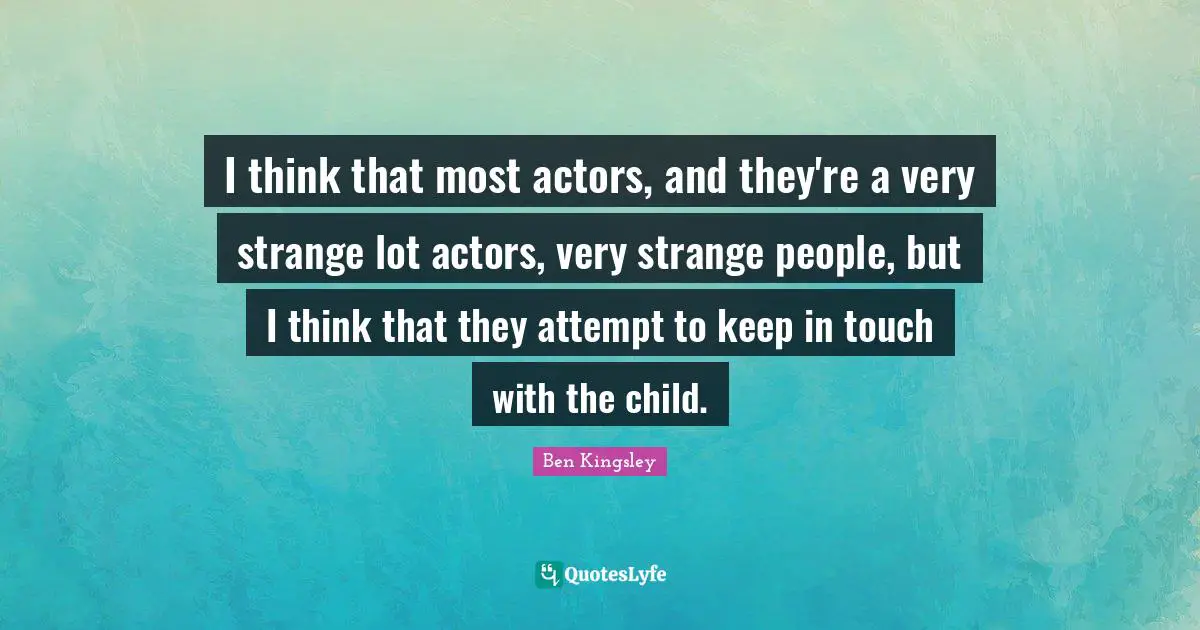 I think that most actors, and they're a very strange lot actors, very strange people, but I think that they attempt to keep in touch with the child.