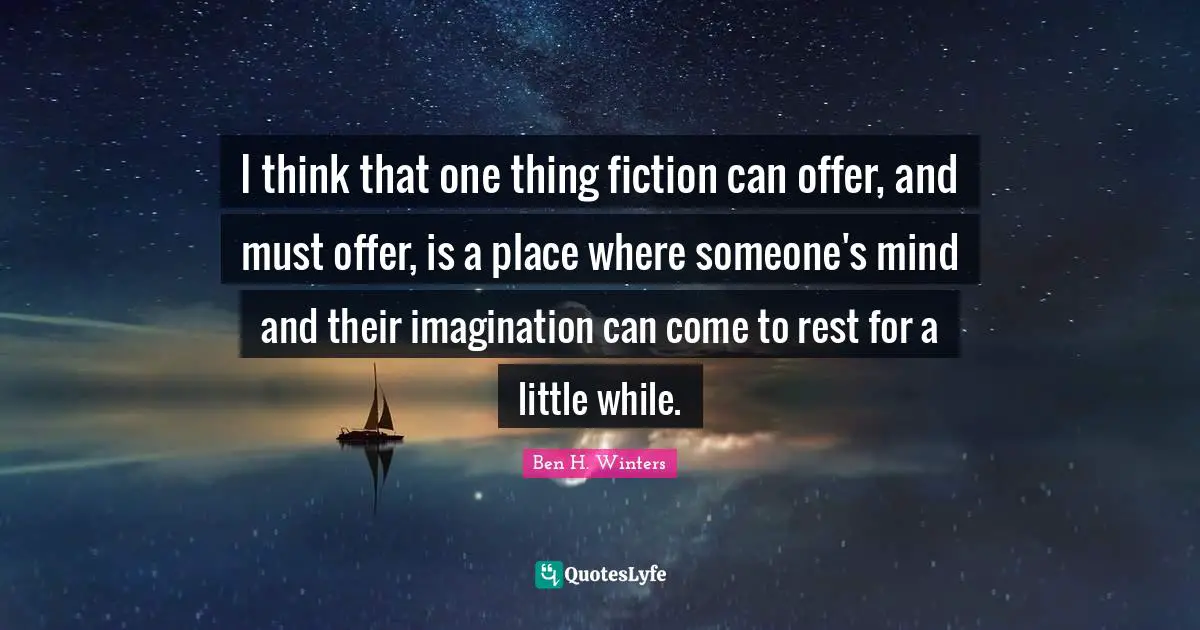 I think that one thing fiction can offer, and must offer, is a place where someone's mind and their imagination can come to rest for a little while.