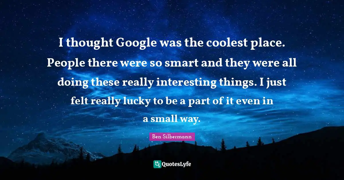 I thought Google was the coolest place. People there were so smart and they were all doing these really interesting things. I just felt really lucky to be a part of it even in a small way.