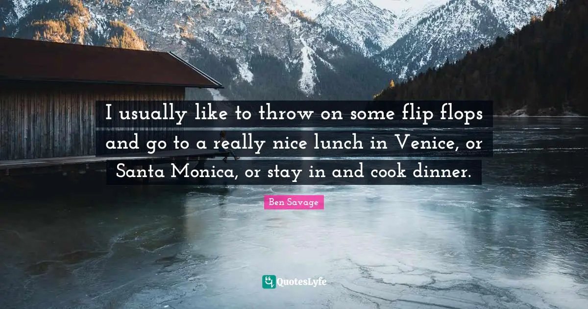 Lunch Quotes: "I usually like to throw on some flip flops and go to a really nice lunch in Venice, or Santa Monica, or stay in and cook dinner."