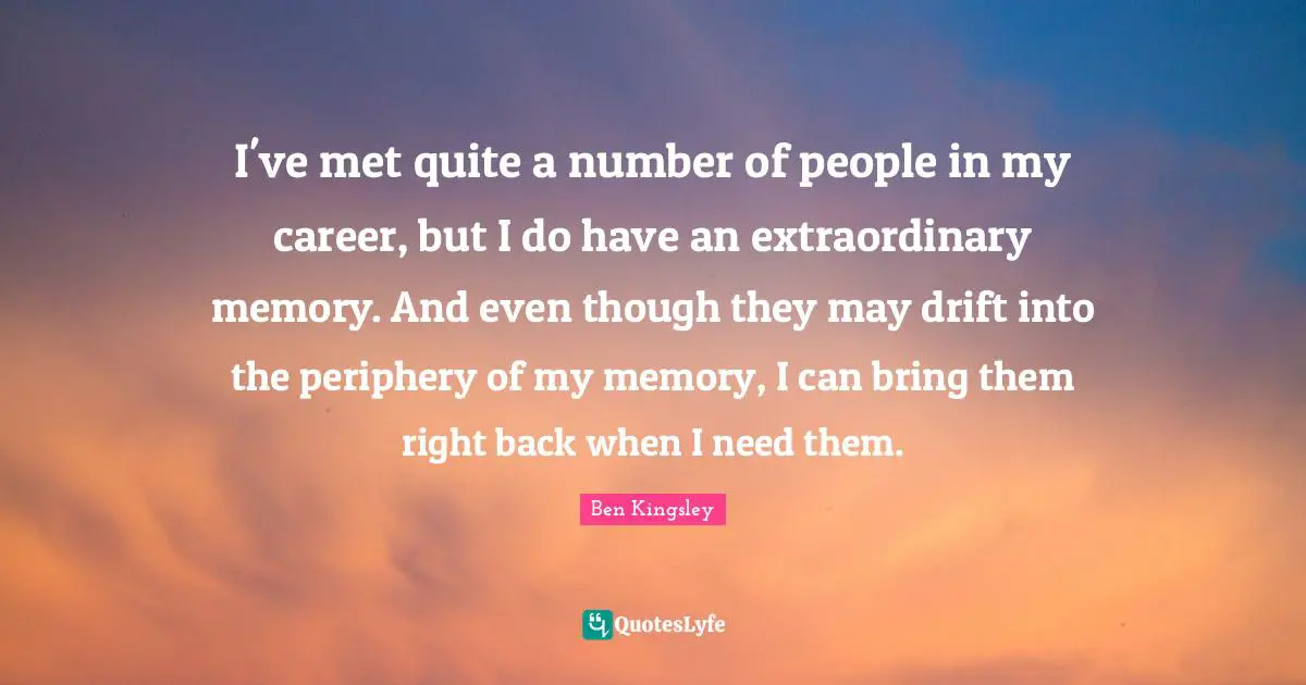 Periphery Quotes: "I've met quite a number of people in my career, but I do have an extraordinary memory. And even though they may drift into the periphery of my memory, I can bring them right back when I need them."