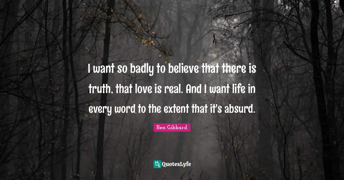 Absurd Quotes: "I want so badly to believe that there is truth, that love is real. And I want life in every word to the extent that it's absurd."