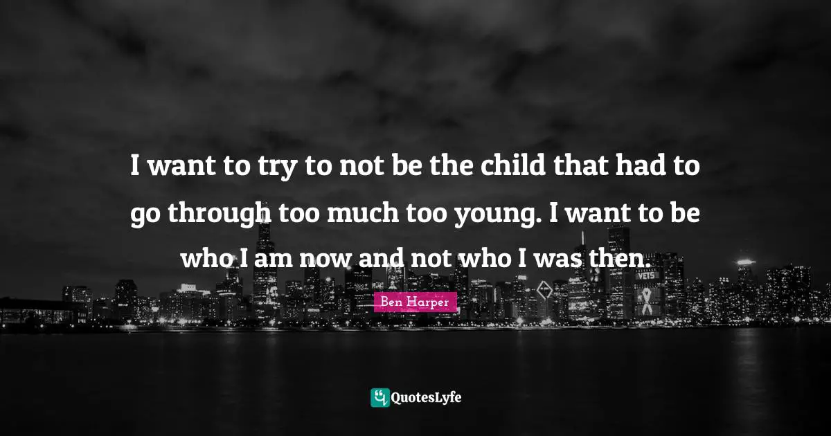 I want to try to not be the child that had to go through too much too young. I want to be who I am now and not who I was then.