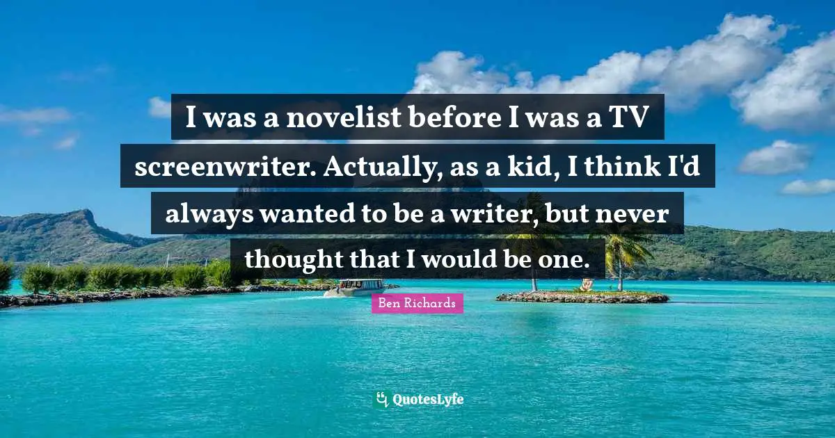 I was a novelist before I was a TV screenwriter. Actually, as a kid, I think I'd always wanted to be a writer, but never thought that I would be one.