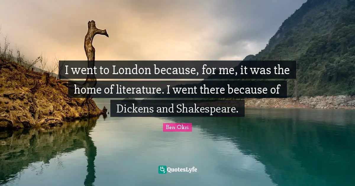 Ben Okri Quotes: "I went to London because, for me, it was the home of literature. I went there because of Dickens and Shakespeare."