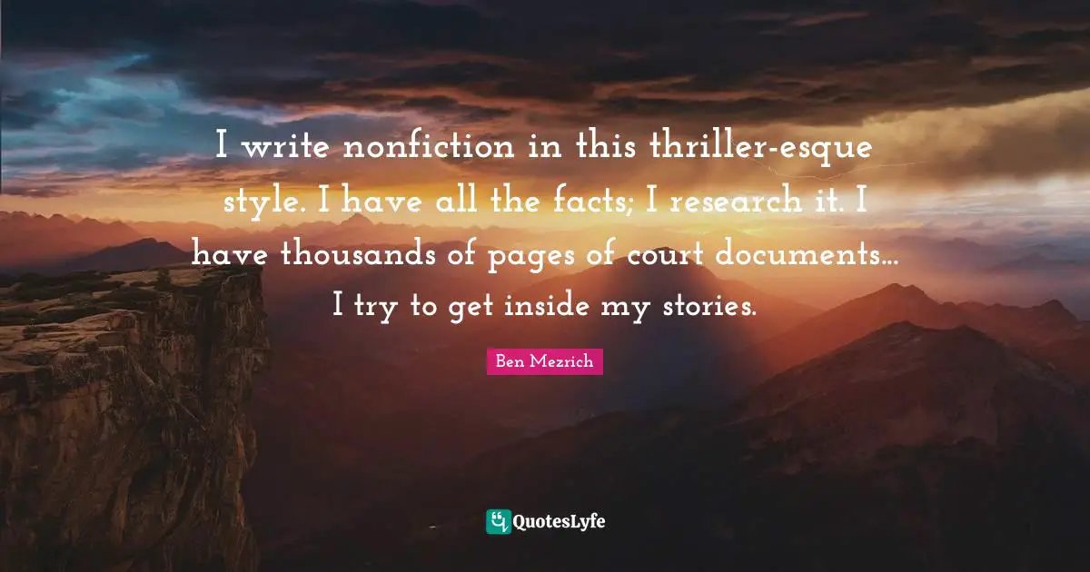 I write nonfiction in this thriller-esque style. I have all the facts; I research it. I have thousands of pages of court documents... I try to get inside my stories.
