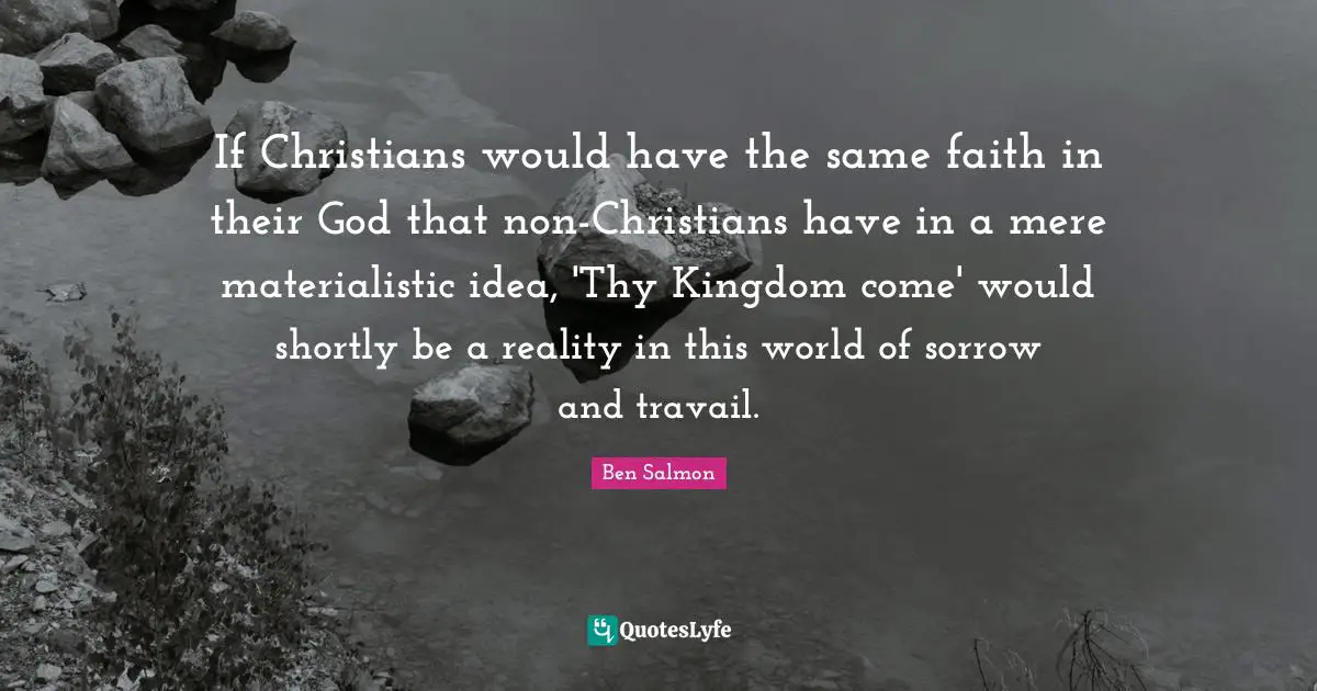 If Christians would have the same faith in their God that non-Christians have in a mere materialistic idea, 'Thy Kingdom come' would shortly be a reality in this world of sorrow and travail.