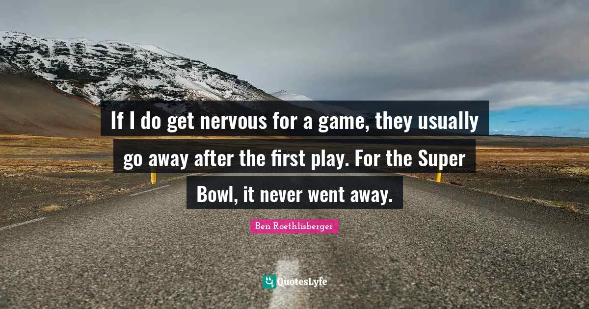 If I do get nervous for a game, they usually go away after the first play. For the Super Bowl, it never went away.