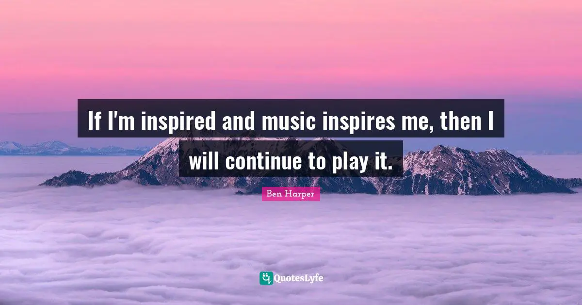 If I'm inspired and music inspires me, then I will continue to play it.