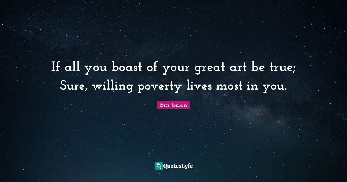 If all you boast of your great art be true; Sure, willing poverty lives most in you.