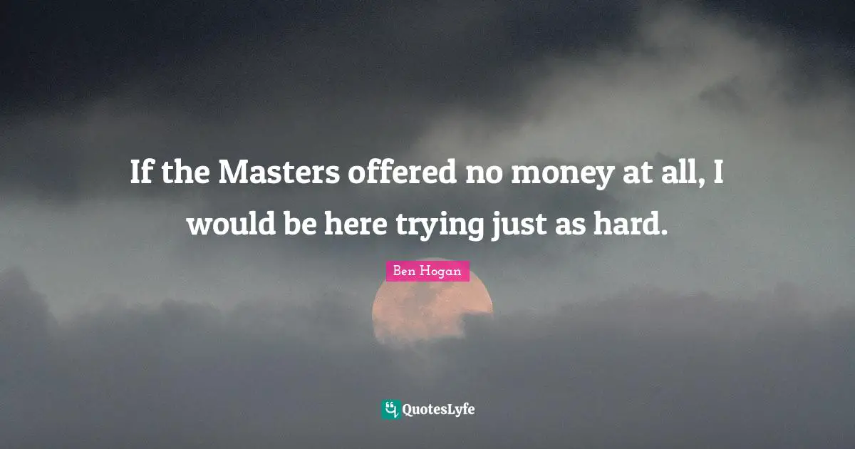 If the Masters offered no money at all, I would be here trying just as hard.