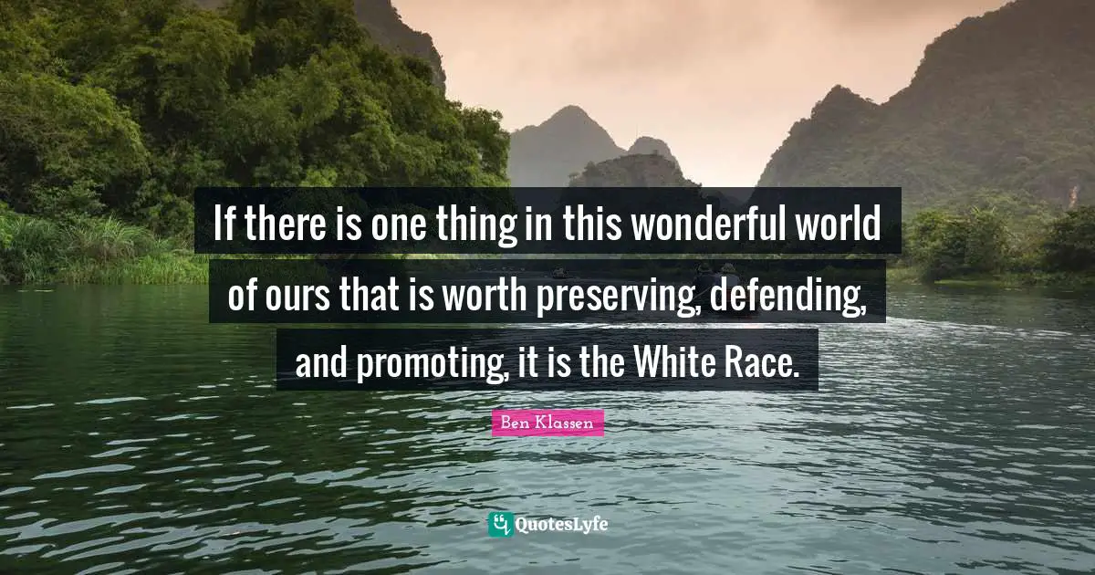 If there is one thing in this wonderful world of ours that is worth preserving, defending, and promoting, it is the White Race.