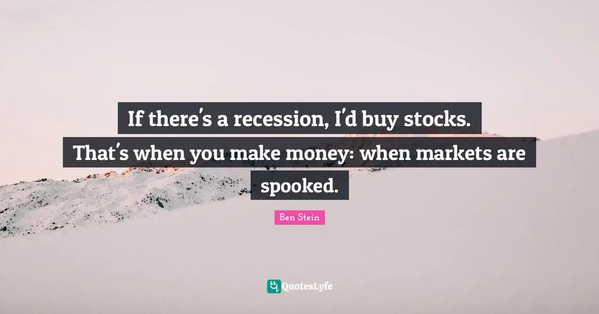 If there's a recession, I'd buy stocks. That's when you make money: when markets are spooked.