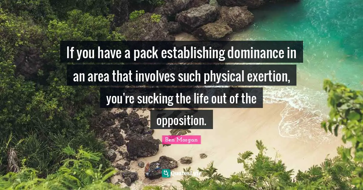 If you have a pack establishing dominance in an area that involves such physical exertion, you're sucking the life out of the opposition.