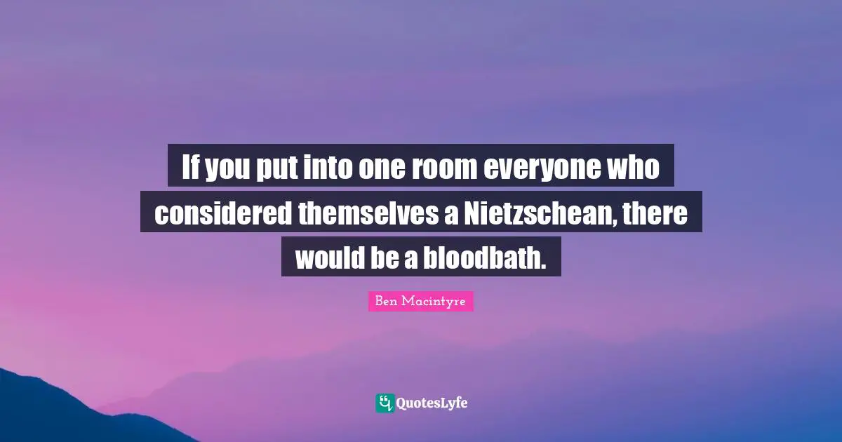 Ben Macintyre Quotes: "If you put into one room everyone who considered themselves a Nietzschean, there would be a bloodbath."