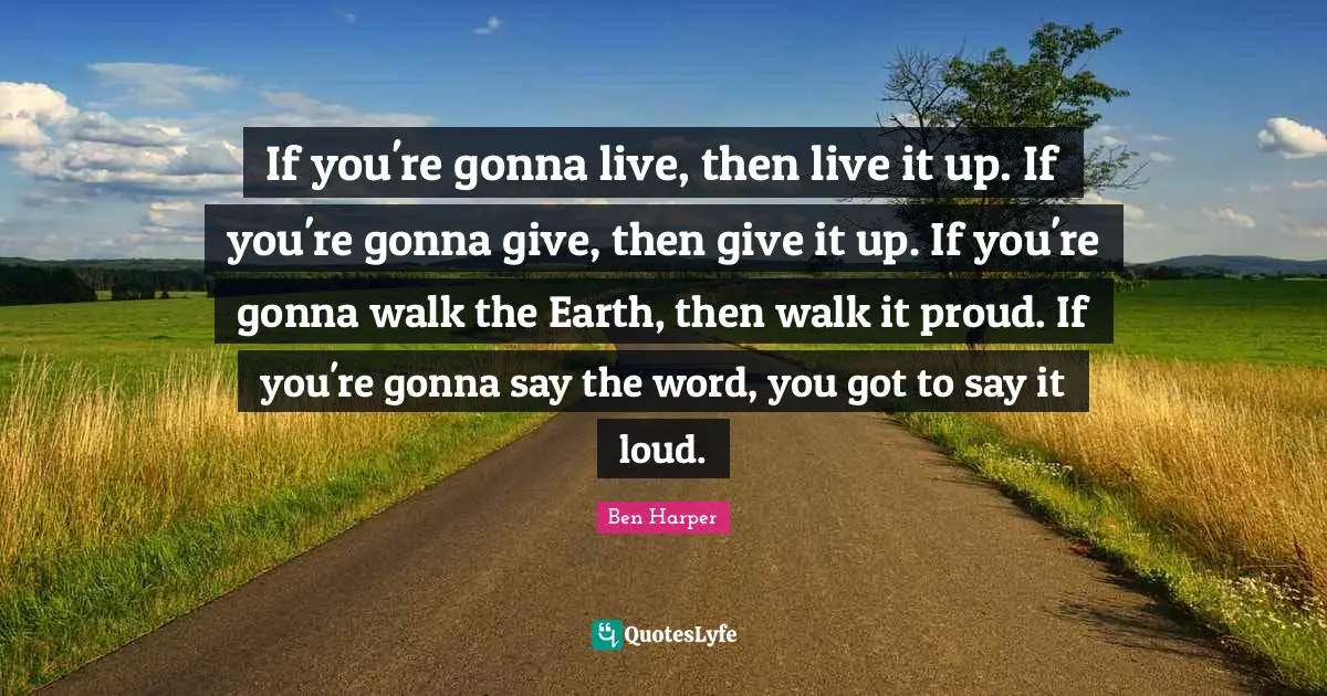 If you're gonna live, then live it up. If you're gonna give, then give it up. If you're gonna walk the Earth, then walk it proud. If you're gonna say the word, you got to say it loud.
